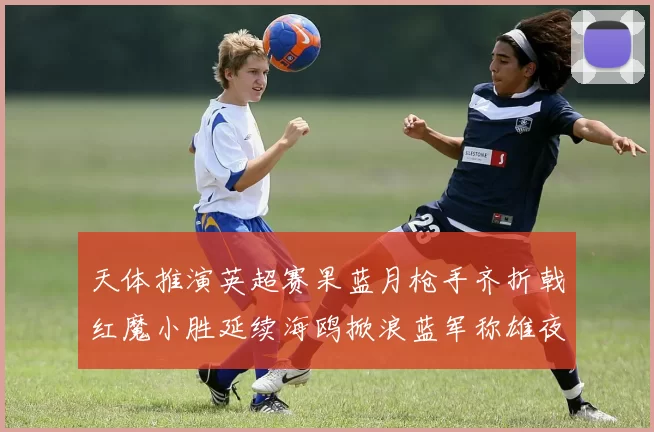 天体推演英超赛果蓝月枪手齐折戟红魔小胜延续海鸥掀浪蓝军称雄夜